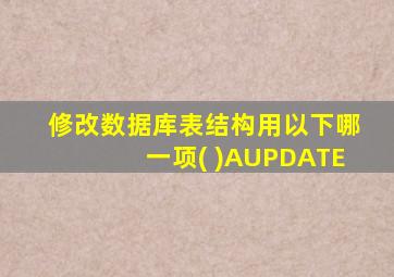 修改数据库表结构用以下哪一项( )AUPDATE
